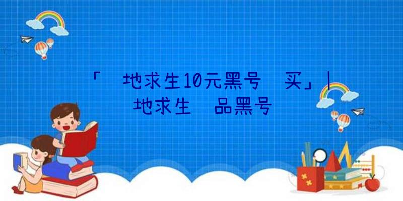 「绝地求生10元黑号购买」|绝地求生饰品黑号